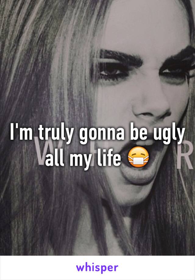 I'm truly gonna be ugly all my life 😷