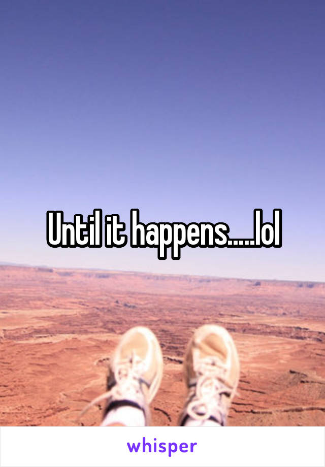Until it happens.....lol