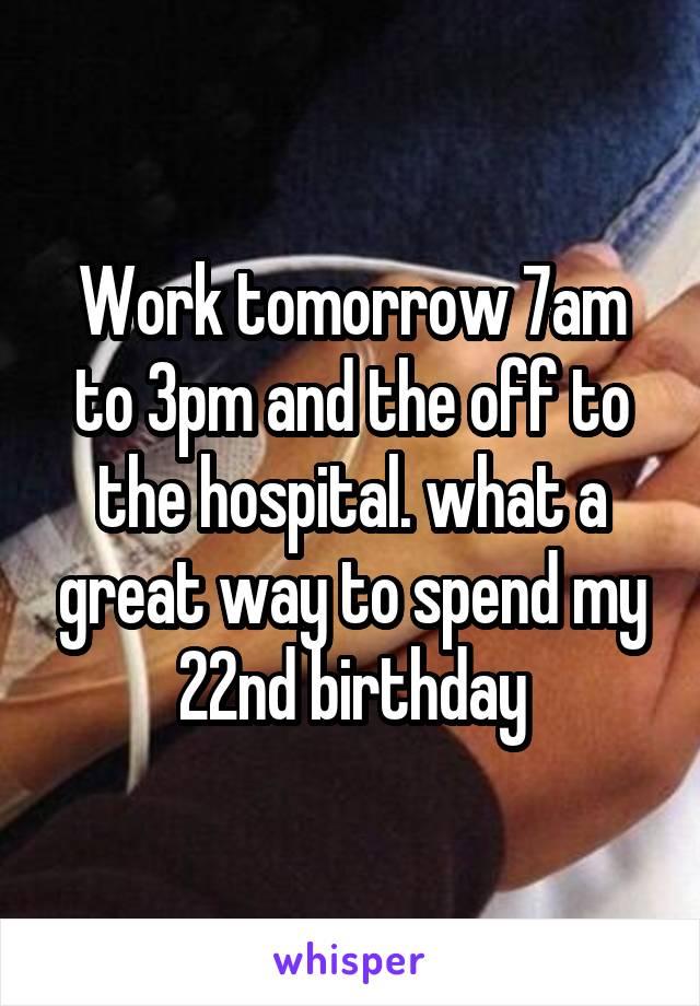 Work tomorrow 7am to 3pm and the off to the hospital. what a great way to spend my 22nd birthday