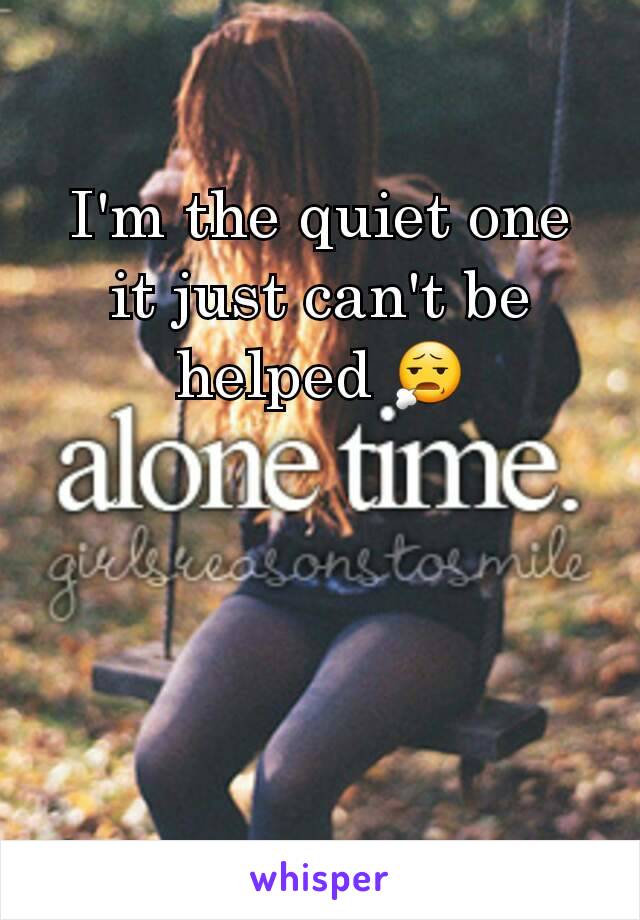 I'm the quiet one it just can't be helped 😧