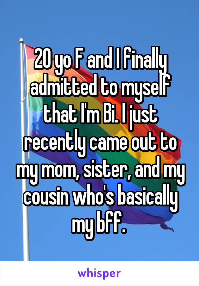 20 yo F and I finally admitted to myself that I'm Bi. I just recently came out to my mom, sister, and my cousin who's basically my bff. 