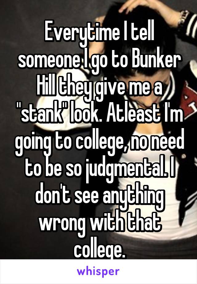 Everytime I tell someone I go to Bunker Hill they give me a "stank" look. Atleast I'm going to college, no need to be so judgmental. I don't see anything wrong with that college.