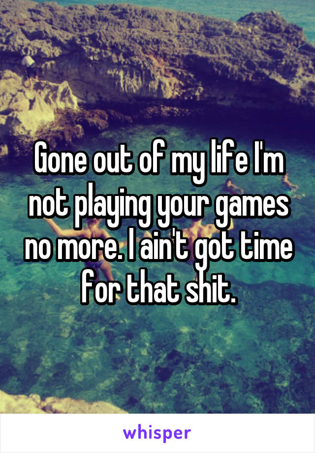 Gone out of my life I'm not playing your games no more. I ain't got time for that shit.