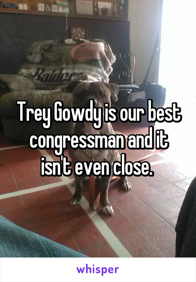 Trey Gowdy is our best congressman and it isn't even close. 