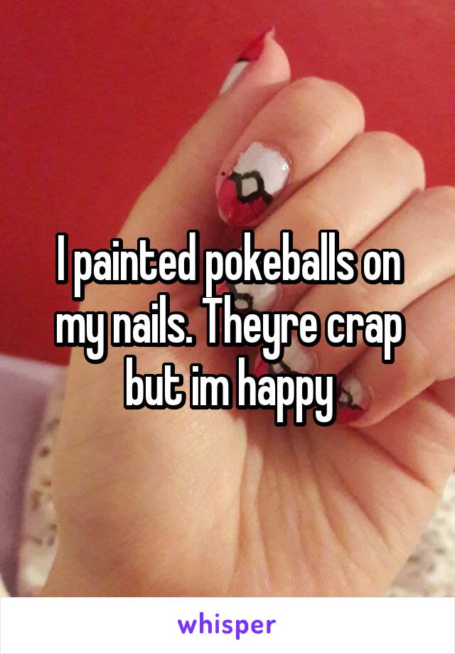 I painted pokeballs on my nails. Theyre crap but im happy
