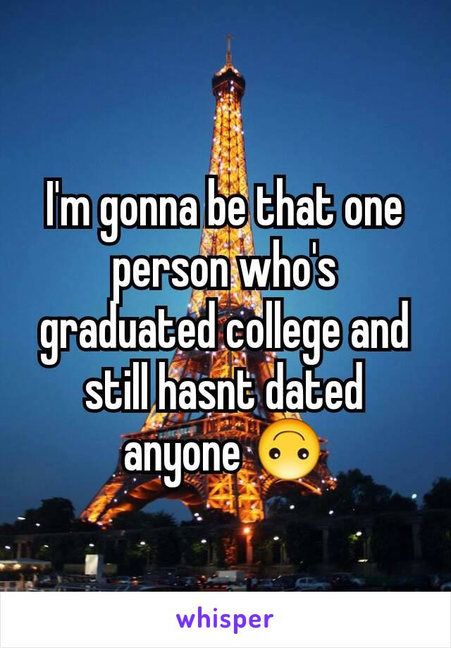 I'm gonna be that one person who's graduated college and still hasnt dated anyone 🙃