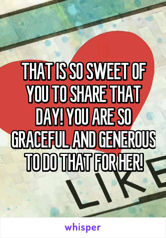 THAT IS SO SWEET OF YOU TO SHARE THAT DAY! YOU ARE SO GRACEFUL AND GENEROUS TO DO THAT FOR HER!