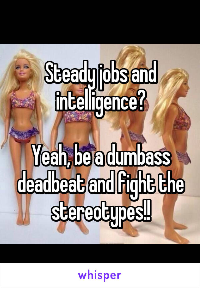 Steady jobs and intelligence?

Yeah, be a dumbass deadbeat and fight the stereotypes!!