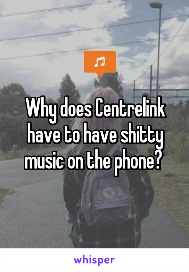 Why does Centrelink have to have shitty music on the phone? 