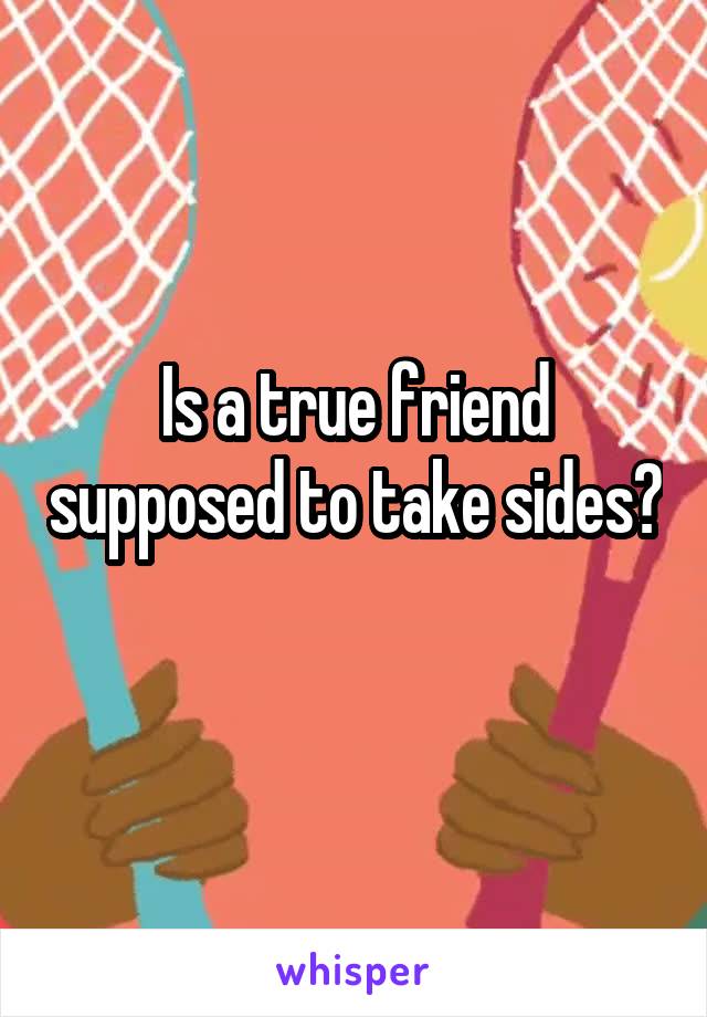Is a true friend supposed to take sides? 