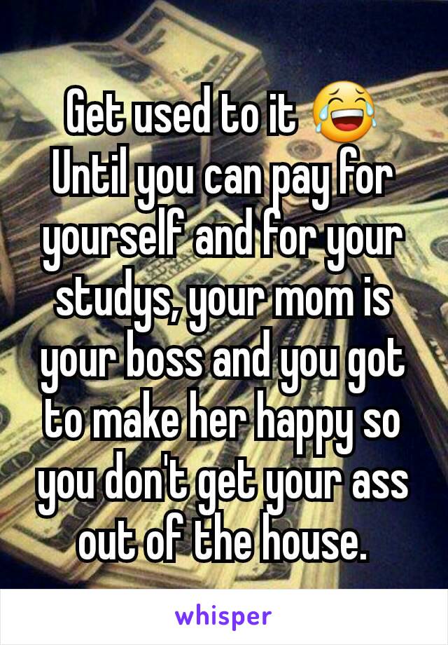 Get used to it 😂 Until you can pay for yourself and for your studys, your mom is your boss and you got to make her happy so you don't get your ass out of the house.