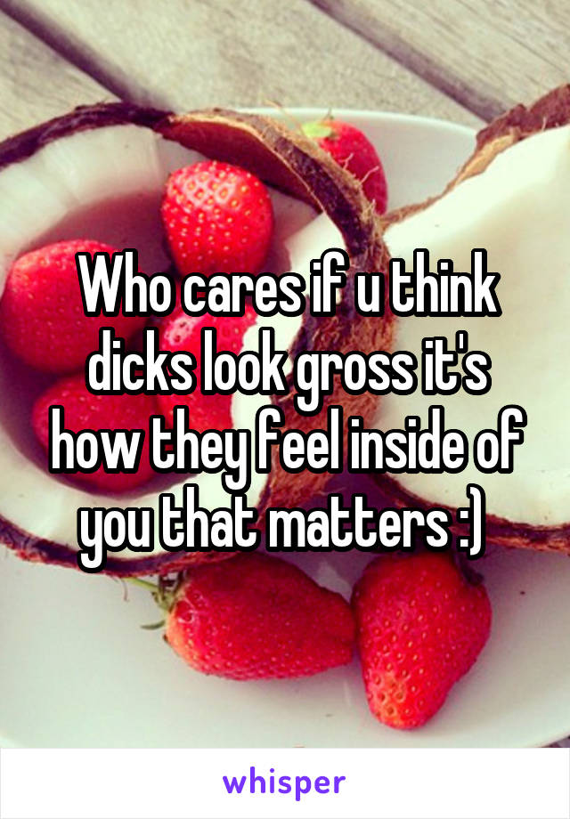 Who cares if u think dicks look gross it's how they feel inside of you that matters :) 