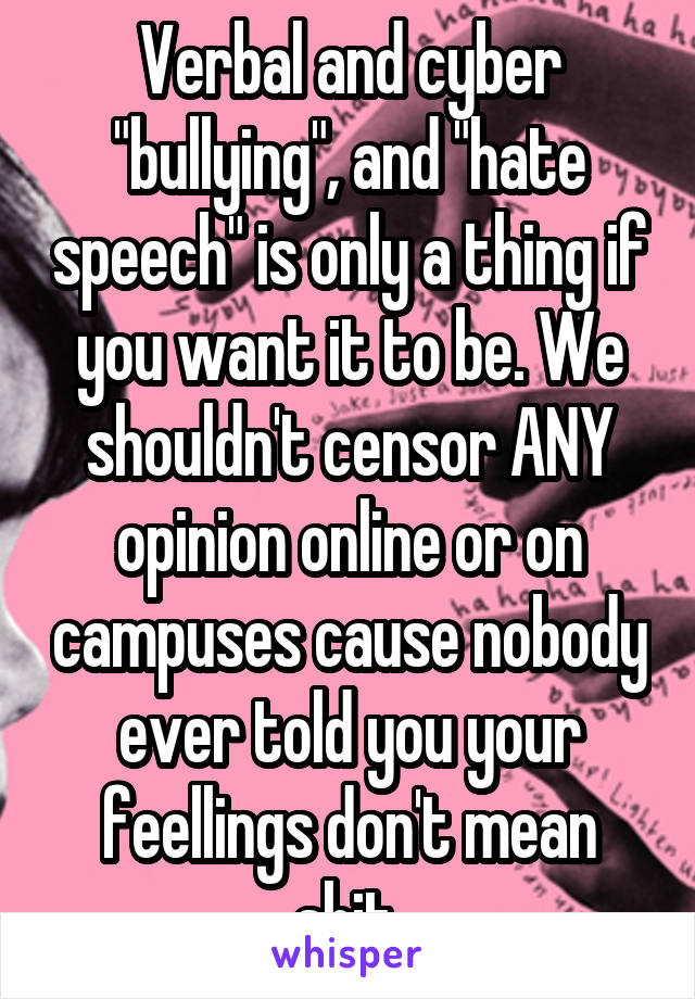 Verbal and cyber "bullying", and "hate speech" is only a thing if you want it to be. We shouldn't censor ANY opinion online or on campuses cause nobody ever told you your feellings don't mean shit.