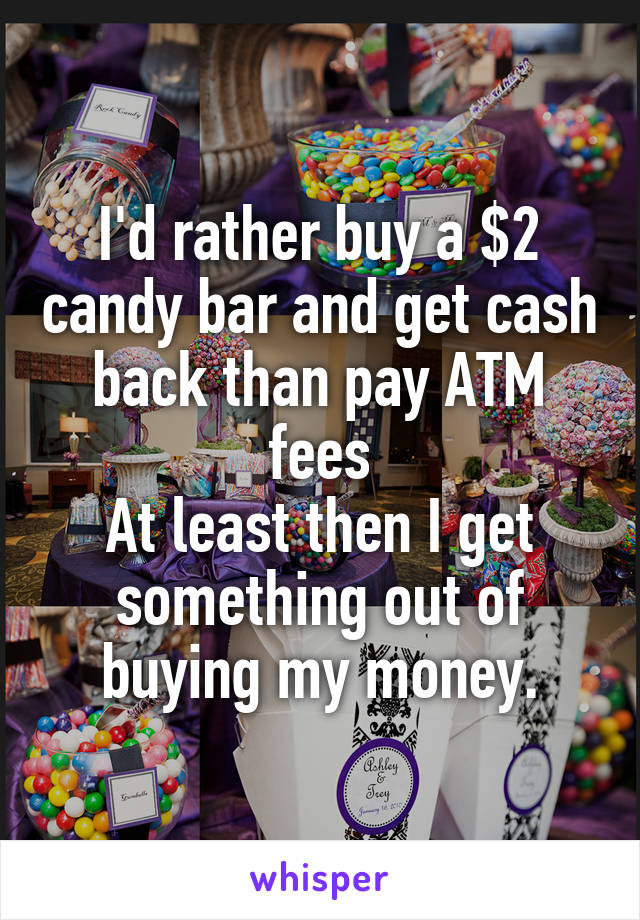 I'd rather buy a $2 candy bar and get cash back than pay ATM fees
At least then I get something out of buying my money.