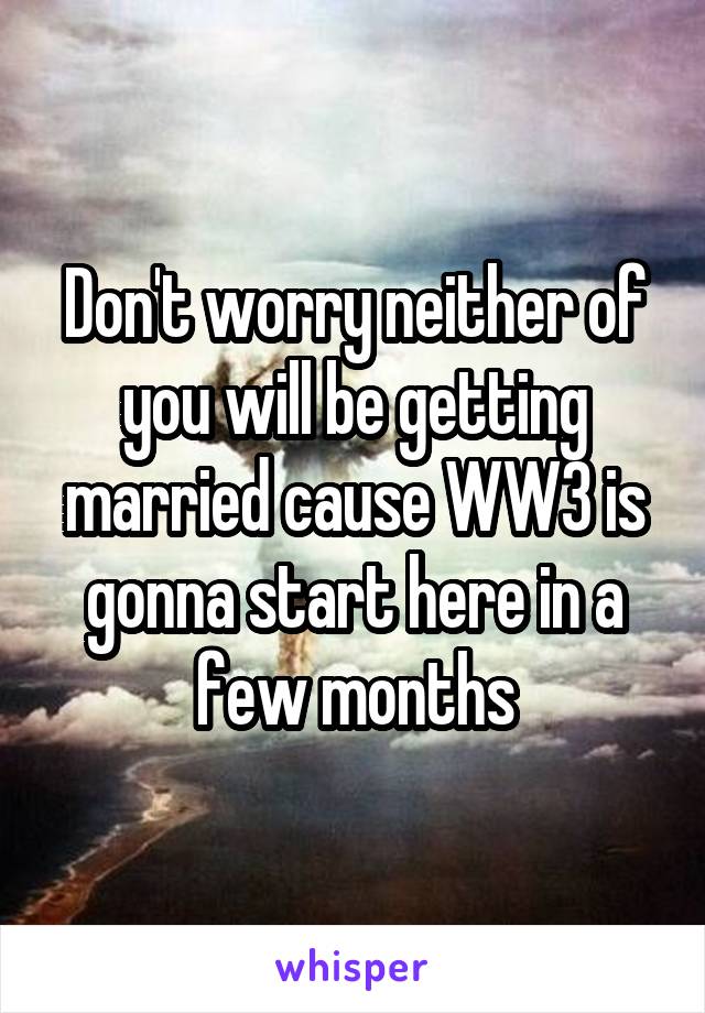 Don't worry neither of you will be getting married cause WW3 is gonna start here in a few months