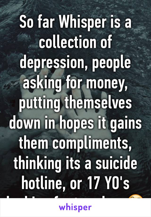 So far Whisper is a collection of depression, people asking for money, putting themselves down in hopes it gains them compliments, thinking its a suicide hotline, or 17 YO's looking for true love🤔
