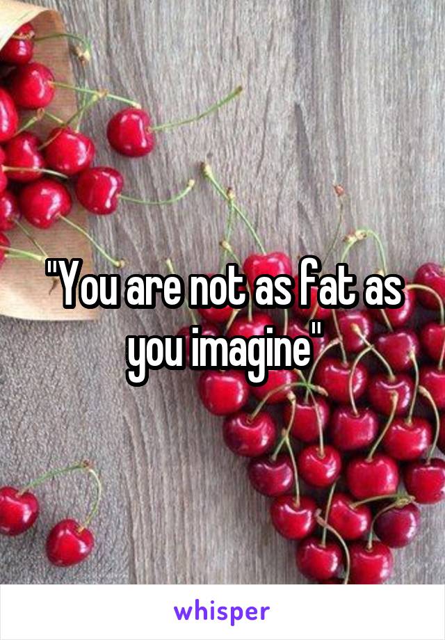 "You are not as fat as you imagine"