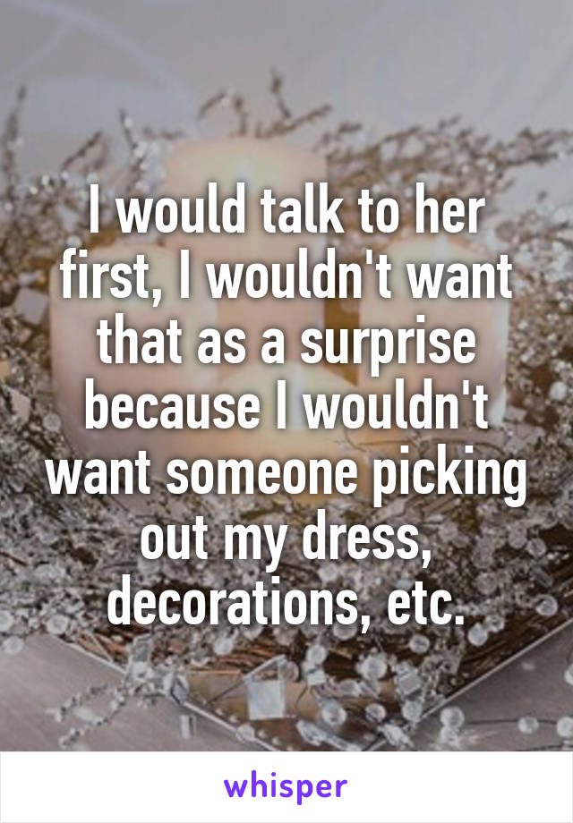 I would talk to her first, I wouldn't want that as a surprise because I wouldn't want someone picking out my dress, decorations, etc.