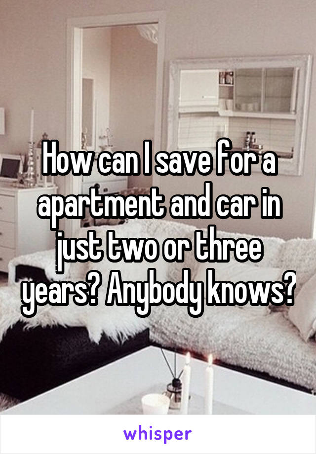 How can I save for a apartment and car in just two or three years? Anybody knows?