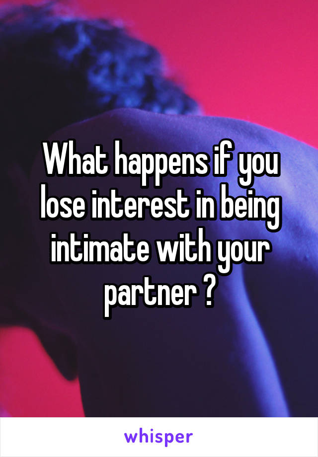 What happens if you lose interest in being intimate with your partner ?