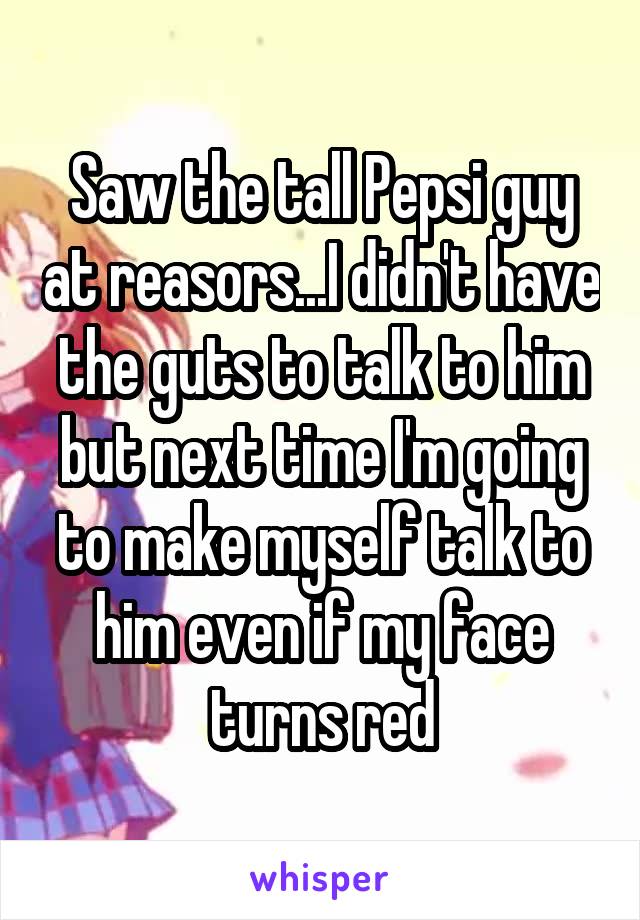 Saw the tall Pepsi guy at reasors...I didn't have the guts to talk to him but next time I'm going to make myself talk to him even if my face turns red