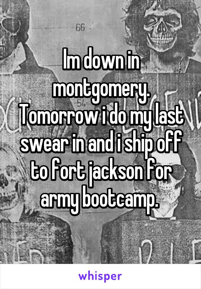 Im down in montgomery. Tomorrow i do my last swear in and i ship off to fort jackson for army bootcamp. 
