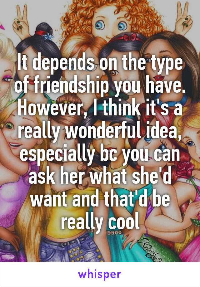 It depends on the type of friendship you have. However, I think it's a really wonderful idea, especially bc you can ask her what she'd want and that'd be really cool