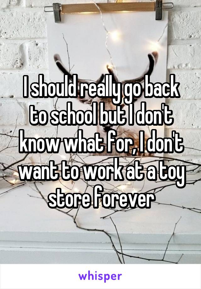 I should really go back to school but I don't know what for, I don't want to work at a toy store forever