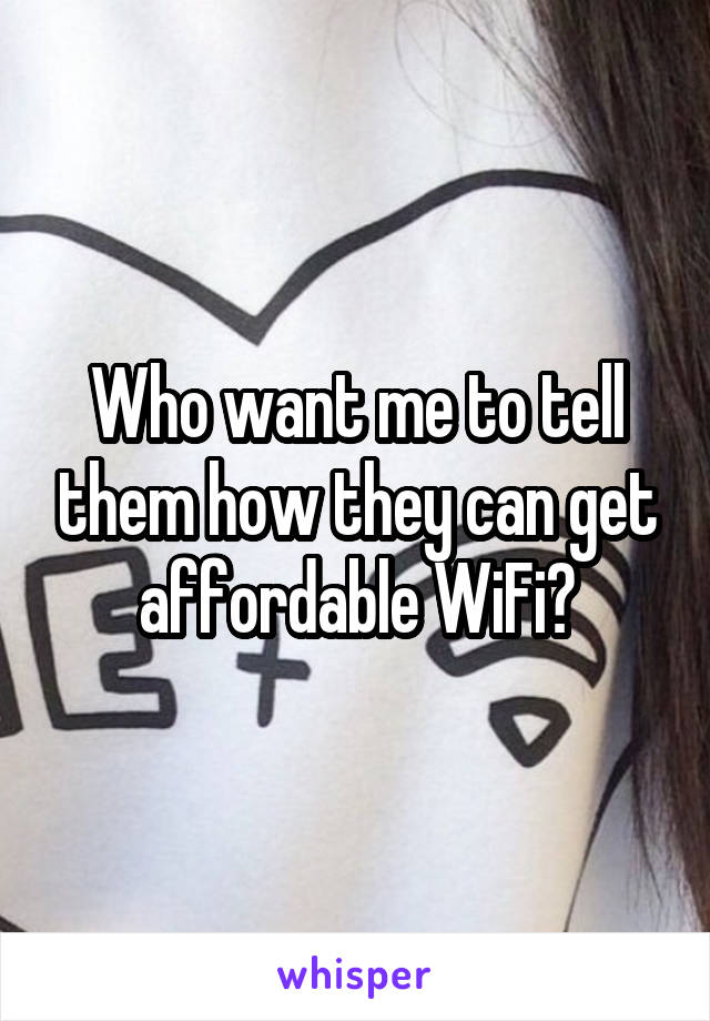 Who want me to tell them how they can get affordable WiFi?