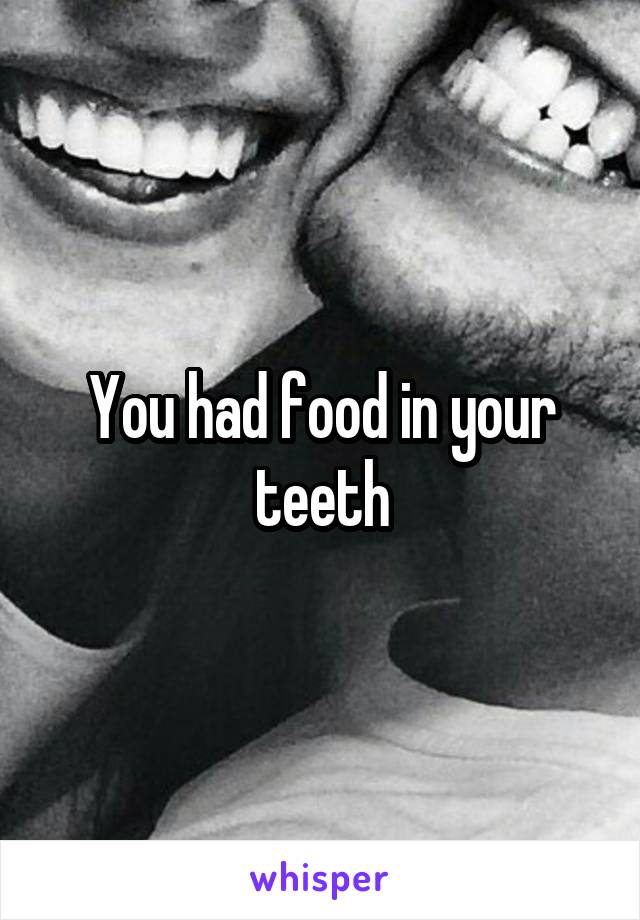 You had food in your teeth