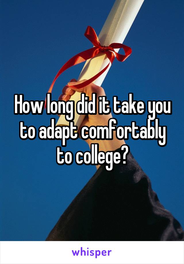How long did it take you to adapt comfortably to college?