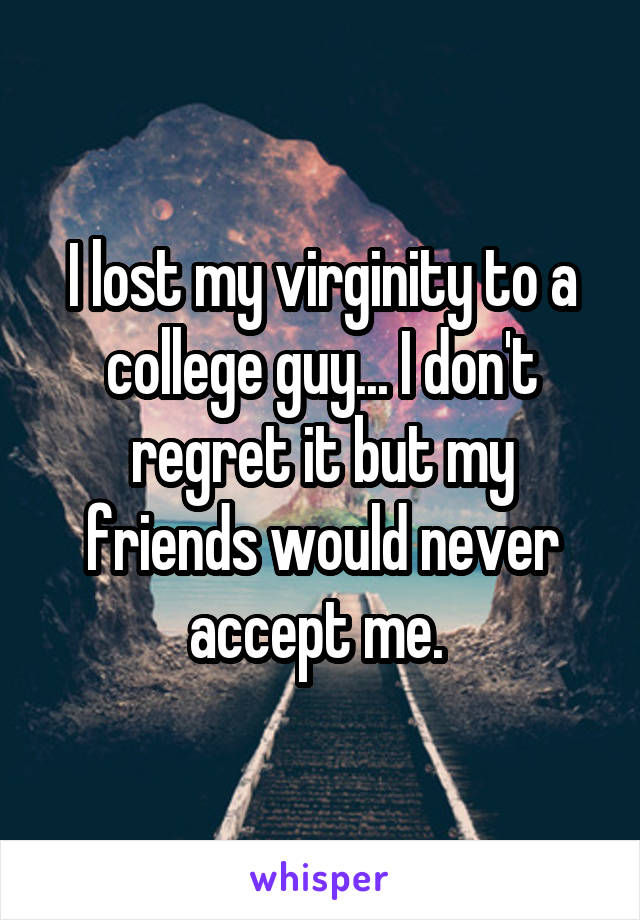 I lost my virginity to a college guy... I don't regret it but my friends would never accept me. 