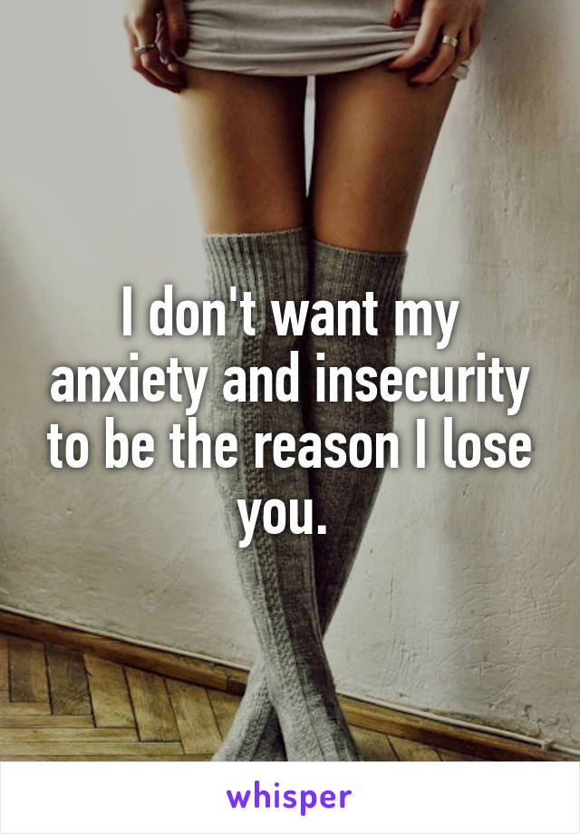 I don't want my anxiety and insecurity to be the reason I lose you. 