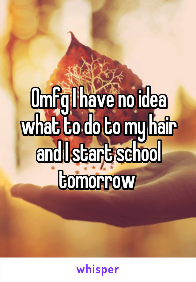 Omfg I have no idea what to do to my hair and I start school tomorrow 
