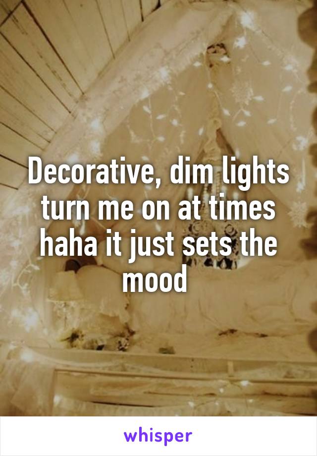 Decorative, dim lights turn me on at times haha it just sets the mood 