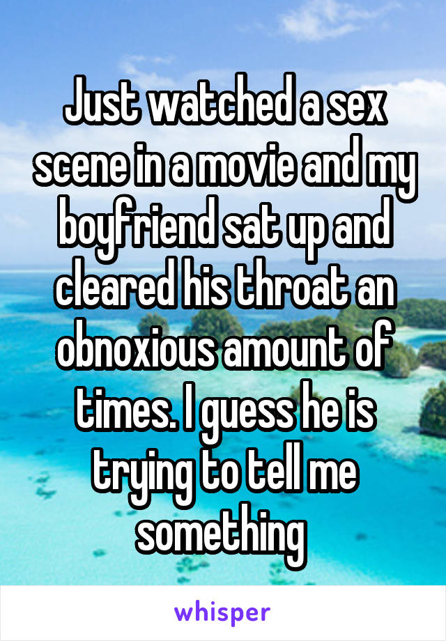 Just watched a sex scene in a movie and my boyfriend sat up and cleared his throat an obnoxious amount of times. I guess he is trying to tell me something 