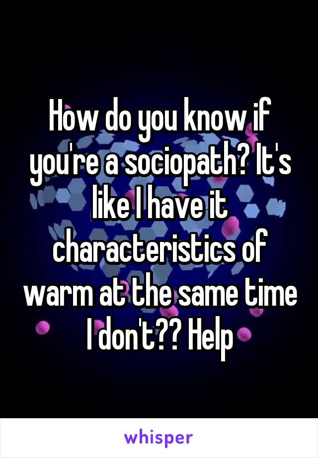 How do you know if you're a sociopath? It's like I have it characteristics of warm at the same time I don't?? Help