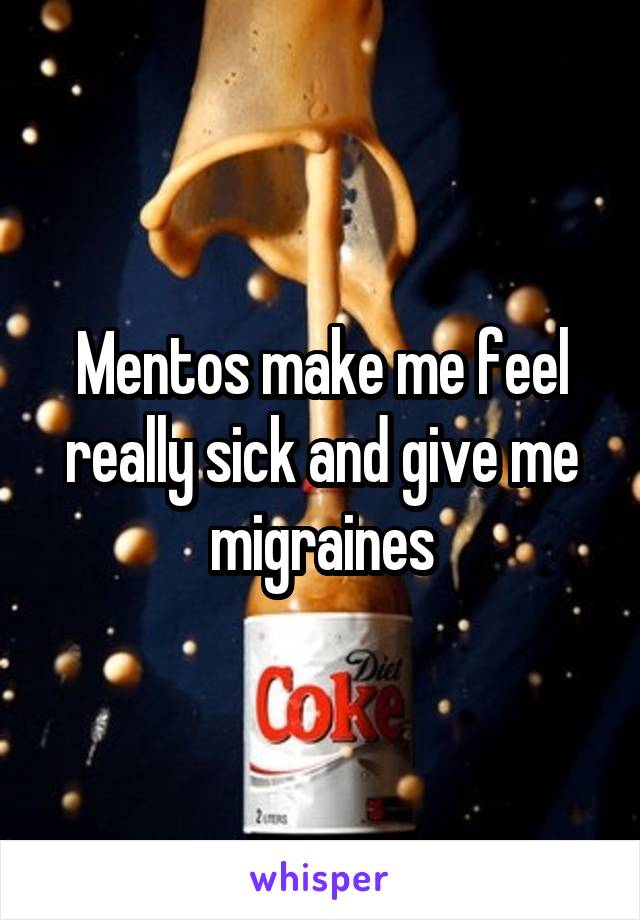 Mentos make me feel really sick and give me migraines