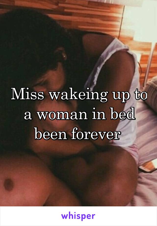 Miss wakeing up to a woman in bed been forever 