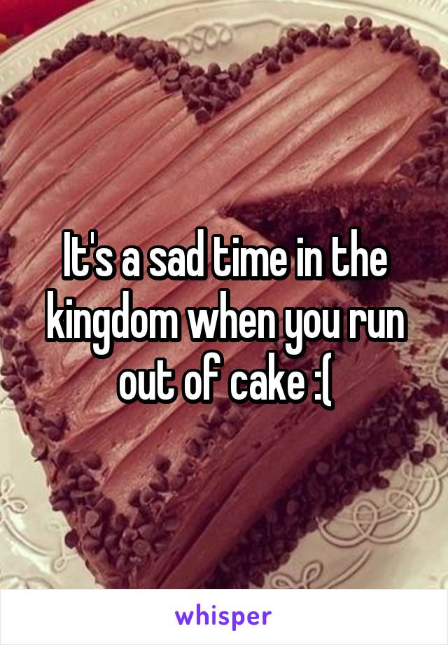 It's a sad time in the kingdom when you run out of cake :(