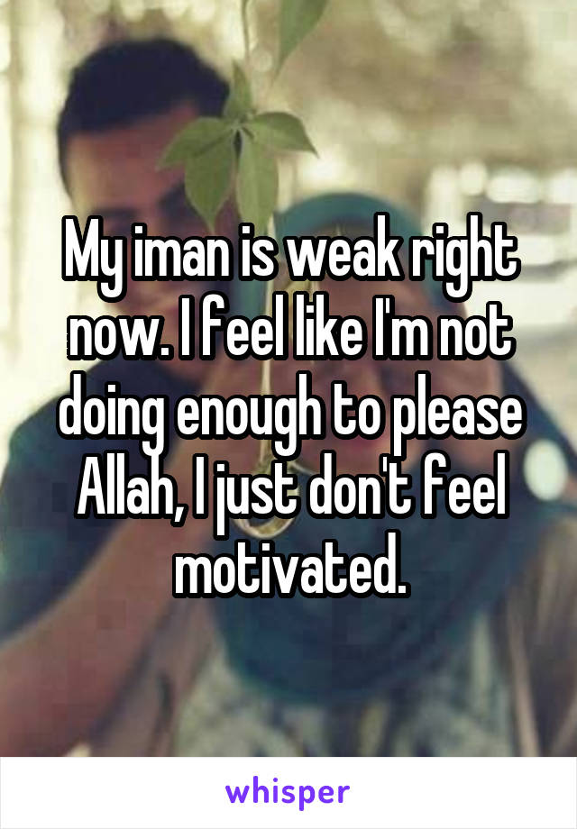 My iman is weak right now. I feel like I'm not doing enough to please Allah, I just don't feel motivated.