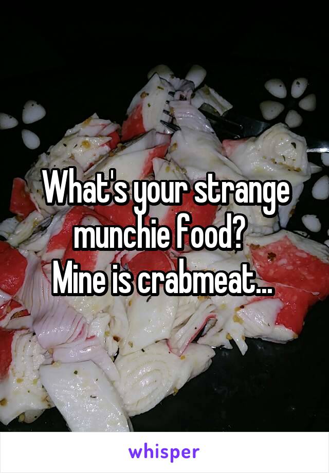 What's your strange munchie food?  
Mine is crabmeat... 