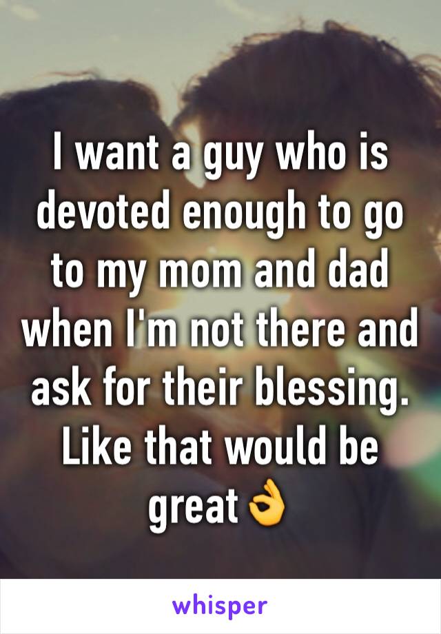 I want a guy who is devoted enough to go to my mom and dad when I'm not there and ask for their blessing. Like that would be great👌