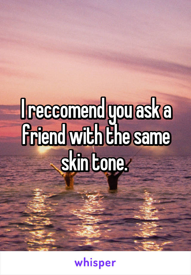 I reccomend you ask a friend with the same skin tone. 