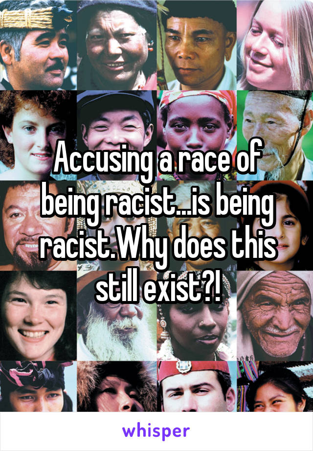 Accusing a race of being racist...is being racist.Why does this still exist?!