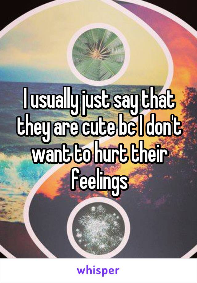 I usually just say that they are cute bc I don't want to hurt their feelings