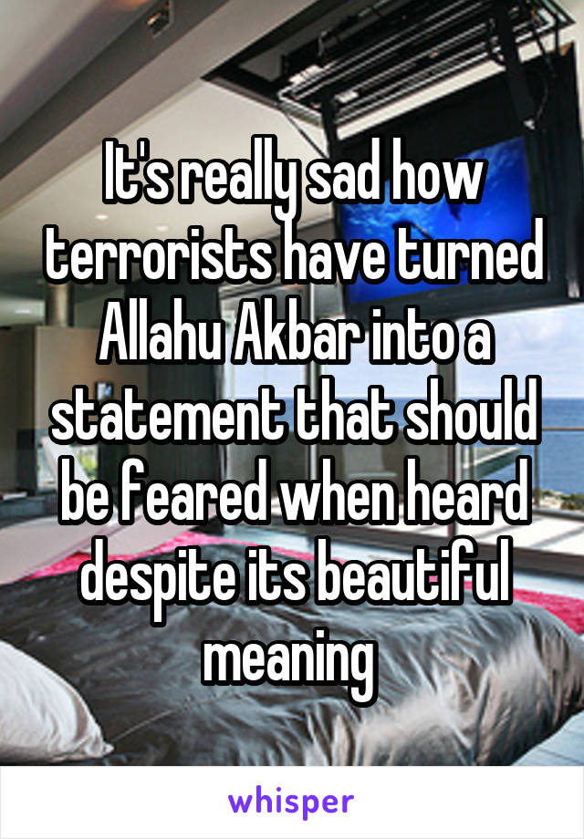 It's really sad how terrorists have turned Allahu Akbar into a statement that should be feared when heard despite its beautiful meaning 