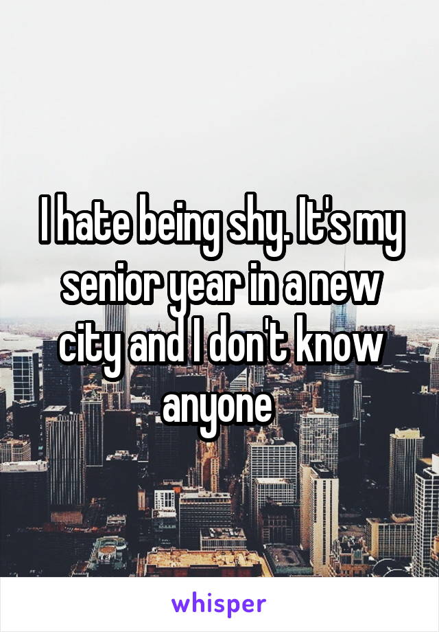 I hate being shy. It's my senior year in a new city and I don't know anyone 
