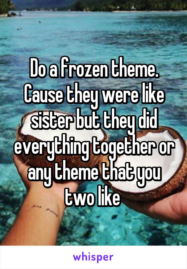 Do a frozen theme. Cause they were like sister but they did everything together or any theme that you two like 