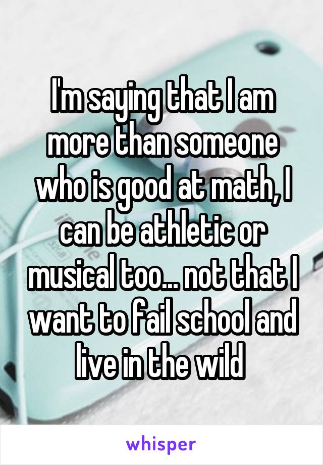 I'm saying that I am more than someone who is good at math, I can be athletic or musical too... not that I want to fail school and live in the wild 